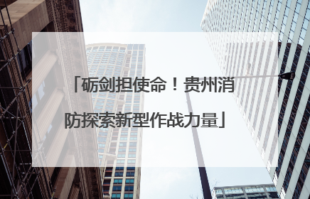 砺剑担使命！贵州消防探索新型作战力量