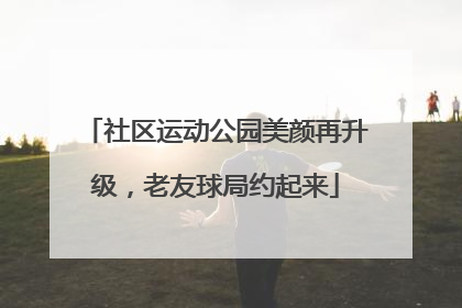 社区运动公园美颜再升级，老友球局约起来