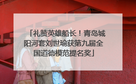 礼赞英雄船长！青岛城阳河套刘世瑜获第九届全国道德模范提名奖