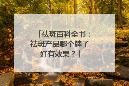 祛斑百科全书：祛斑产品哪个牌子好有效果？