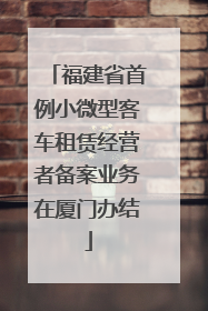 福建省首例小微型客车租赁经营者备案业务在厦门办结