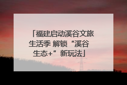 福建启动溪谷文旅生活季 解锁“溪谷生态+”新玩法