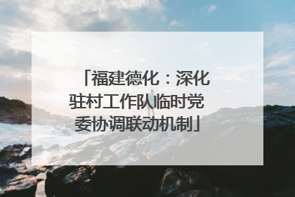 福建德化：深化驻村工作队临时党委协调联动机制