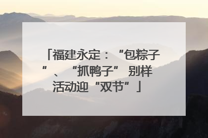福建永定：“包粽子”、“抓鸭子” 别样活动迎“双节”