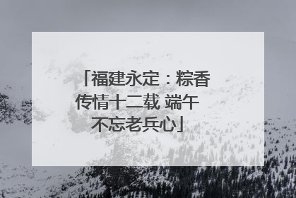 福建永定：粽香传情十二载 端午不忘老兵心