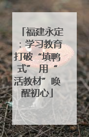 福建永定：学习教育打破“填鸭式” 用“活教材”唤醒初心