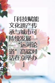 科技赋能文化遗产传承与城市可持续发展——“运河论道”高端对话在京举办