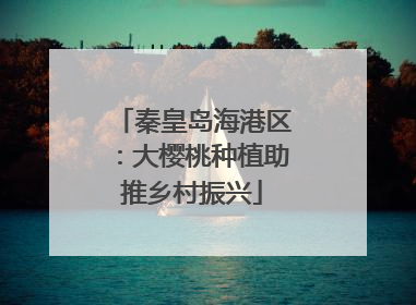 秦皇岛海港区：大樱桃种植助推乡村振兴