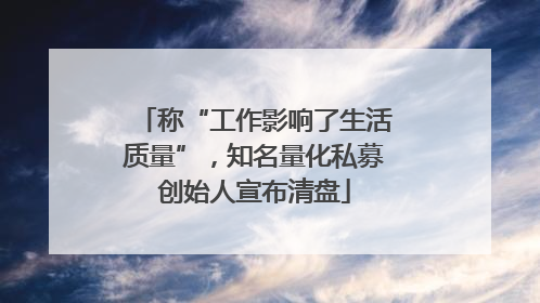 称“工作影响了生活质量”，知名量化私募创始人宣布清盘