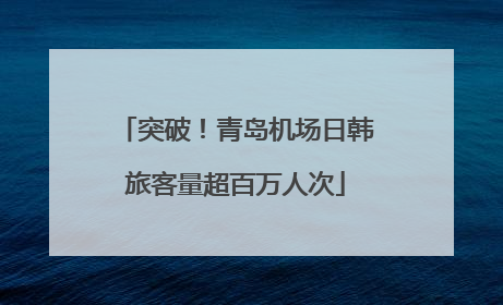 突破！青岛机场日韩旅客量超百万人次