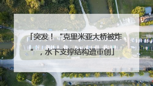 突发！“克里米亚大桥被炸”，水下支撑结构遭重创