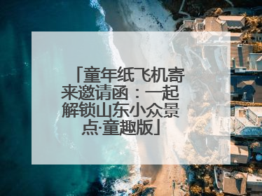 童年纸飞机寄来邀请函：一起解锁山东小众景点·童趣版