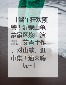端午狂欢预警！沂蒙山龟蒙景区祭山演出、艾香手作、对山歌、逛市集！速来嗨玩~