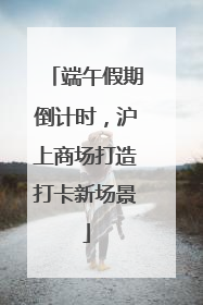 端午假期倒计时，沪上商场打造打卡新场景