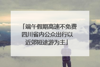 端午假期高速不免费 四川省内公众出行以近郊短途游为主