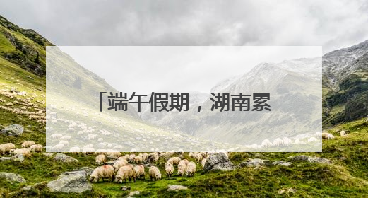 端午假期，湖南累计接待游客1728.81万人次