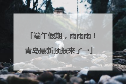 端午假期，雨雨雨！青岛最新预报来了→