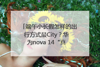 端午小长假怎样的出行方式最City？华为nova 14“真就不一样”！
