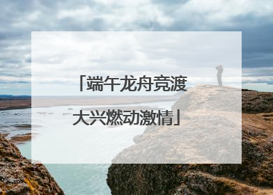 端午龙舟竞渡 大兴燃动激情