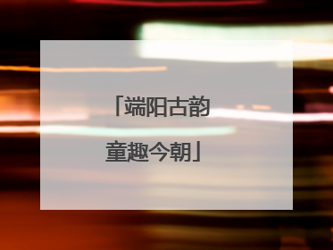 端阳古韵 童趣今朝