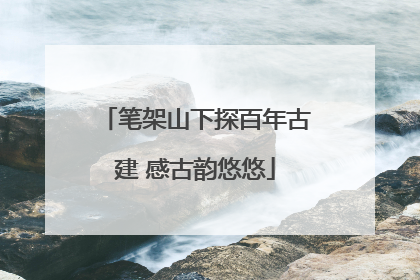 笔架山下探百年古建 感古韵悠悠
