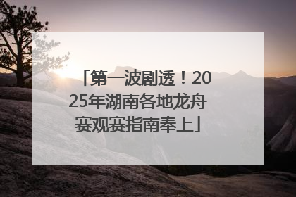 第一波剧透！2025年湖南各地龙舟赛观赛指南奉上