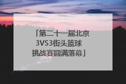 第二十一届北京3VS3街头篮球挑战赛圆满落幕