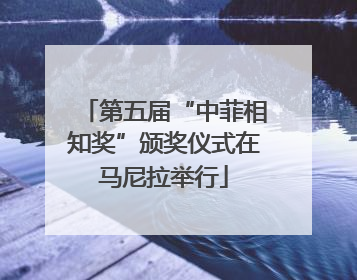 第五届“中菲相知奖”颁奖仪式在马尼拉举行