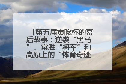第五届贡嘎杯的幕后故事：逆袭“黑马”、常胜“将军”和高原上的“体育奇迹”丨微纪录