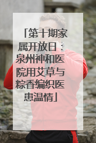 第十期家属开放日：泉州神和医院用艾草与粽香编织医患温情