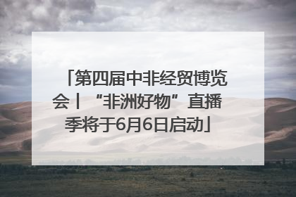第四届中非经贸博览会丨“非洲好物”直播季将于6月6日启动