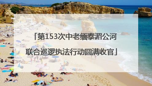 第153次中老缅泰湄公河联合巡逻执法行动圆满收官
