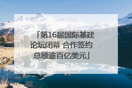 第16届国际基建论坛闭幕 合作签约总额逾百亿美元
