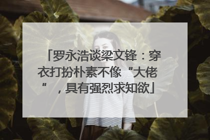 罗永浩谈梁文锋：穿衣打扮朴素不像“大佬”，具有强烈求知欲