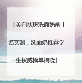 美白祛斑洗面奶前十名实测，洗面奶推荐学生权威榜单揭晓