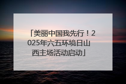 美丽中国我先行！2025年六五环境日山西主场活动启动