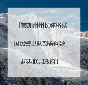 美加州州长称将就国民警卫队部署问题起诉联邦政府
