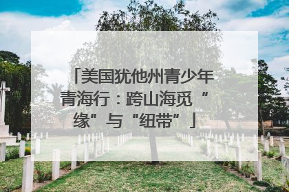 美国犹他州青少年青海行：跨山海觅“缘”与“纽带”