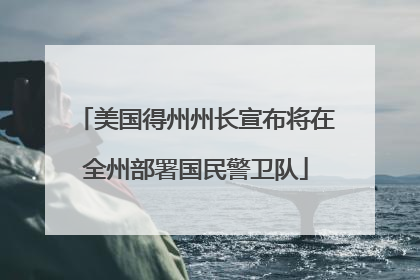 美国得州州长宣布将在全州部署国民警卫队