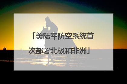 美陆军防空系统首次部署北极和非洲