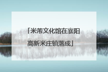 米芾文化馆在襄阳高新米庄镇落成