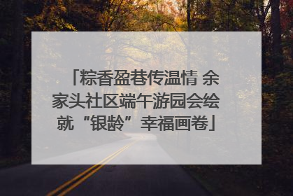 粽香盈巷传温情 余家头社区端午游园会绘就“银龄”幸福画卷