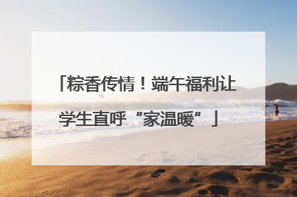 粽香传情！端午福利让学生直呼“家温暖”