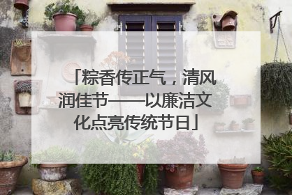 粽香传正气，清风润佳节——以廉洁文化点亮传统节日
