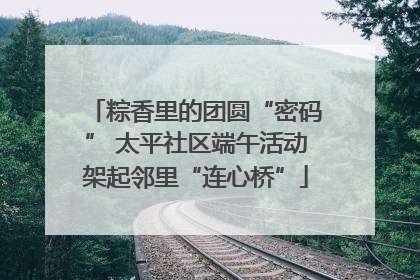粽香里的团圆“密码” 太平社区端午活动架起邻里“连心桥”