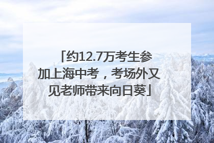 约12.7万考生参加上海中考，考场外又见老师带来向日葵