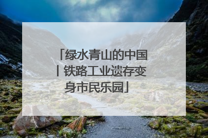 绿水青山的中国丨铁路工业遗存变身市民乐园