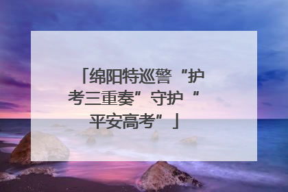 绵阳特巡警“护考三重奏”守护“平安高考”