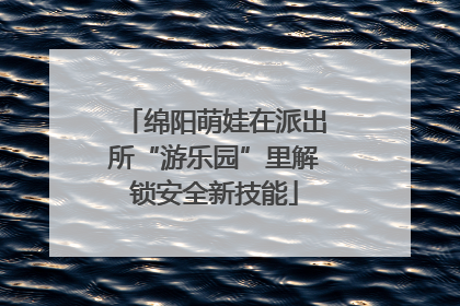 绵阳萌娃在派出所“游乐园”里解锁安全新技能