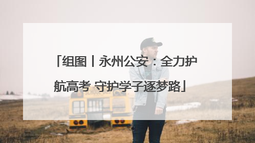 组图丨永州公安：全力护航高考 守护学子逐梦路